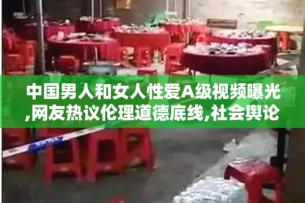 中国男人和女人性爱A级视频曝光,网友热议伦理道德底线,社会舆论
