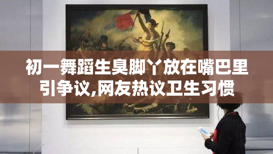 初一舞蹈生臭脚丫放在嘴巴里引争议,网友热议卫生习惯