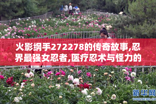 火影纲手272278的传奇故事,忍界最强女忍者,医疗忍术与怪力的巅峰
