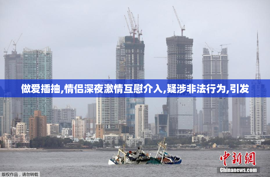 做爱插抽,情侣深夜激情互慰介入,疑涉非法行为,引发