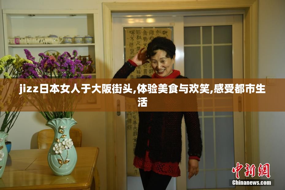 jizz日本女人于大阪街头,体验美食与欢笑,感受都市生活