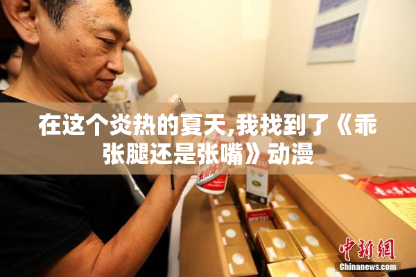 在这个炎热的夏天,我找到了《乖张腿还是张嘴》动漫