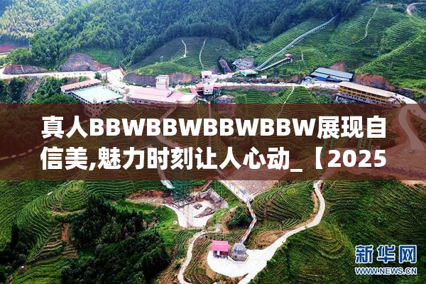 真人BBWBBWBBWBBW展现自信美,魅力时刻让人心动_【2025-08-21 07