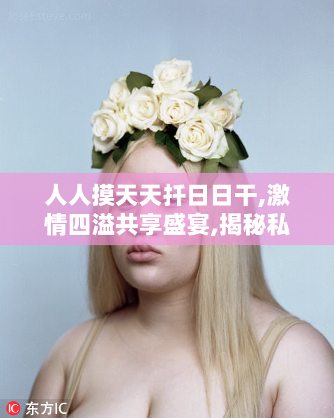 人人摸天天扦日日干,激情四溢共享盛宴,揭秘私密生活点滴,畅享无限