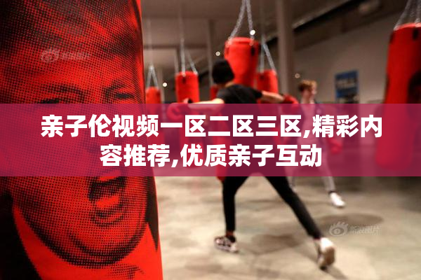 亲子伦视频一区二区三区,精彩内容推荐,优质亲子互动