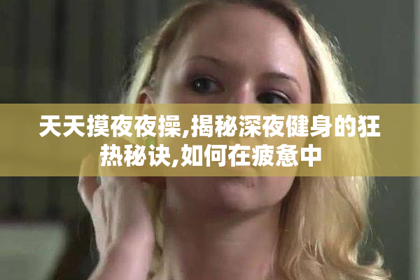 天天摸夜夜操,揭秘深夜健身的狂热秘诀,如何在疲惫中