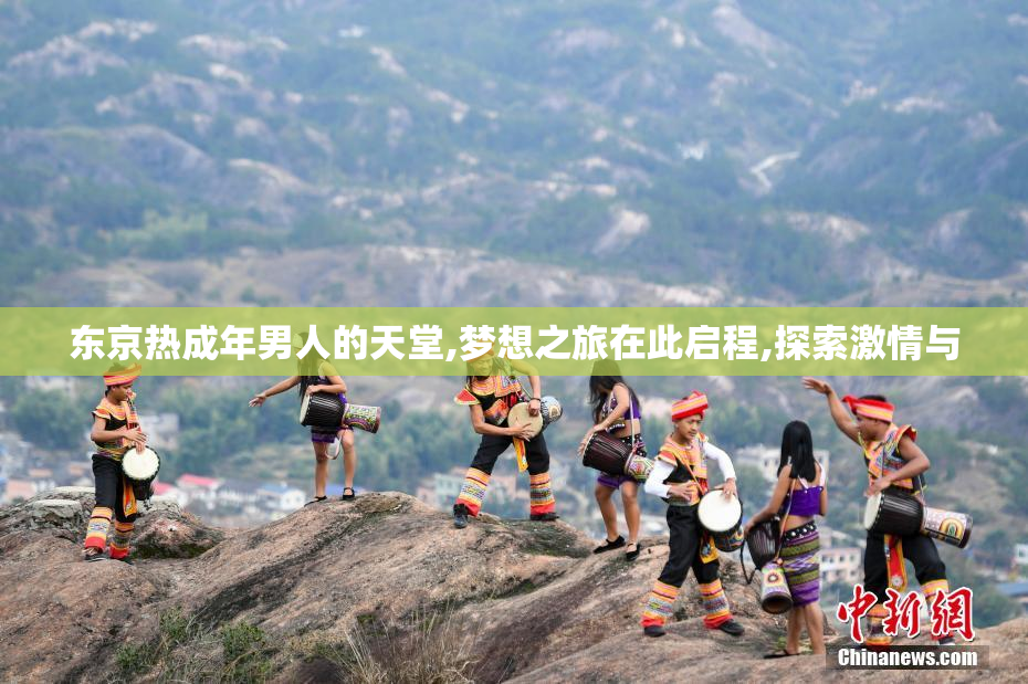 东京热成年男人的天堂,梦想之旅在此启程,探索激情与