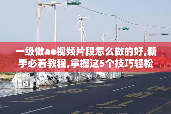 一级做ae视频片段怎么做的好,新手必看教程,掌握这5个技巧轻松提升