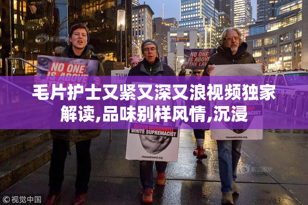 毛片护士又紧又深又浪视频独家解读,品味别样风情,沉浸