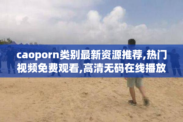 caoporn类别最新资源推荐,热门视频免费观看,高清无码在线播放