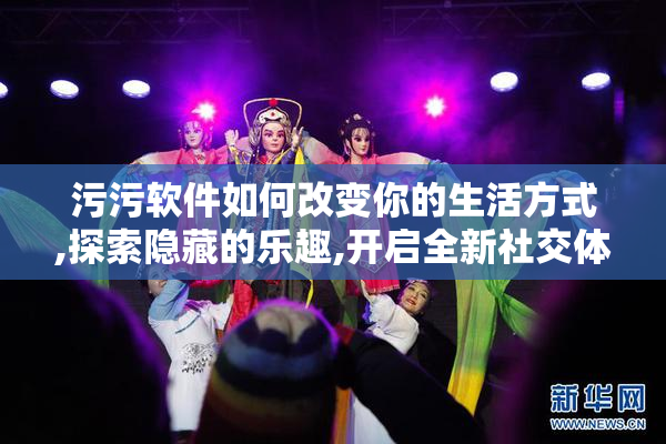 污污软件如何改变你的生活方式,探索隐藏的乐趣,开启全新社交体验