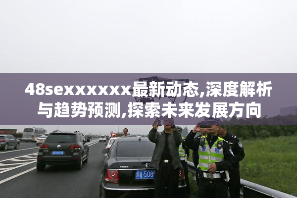 48sexxxxxx最新动态,深度解析与趋势预测,探索未来发展方向
