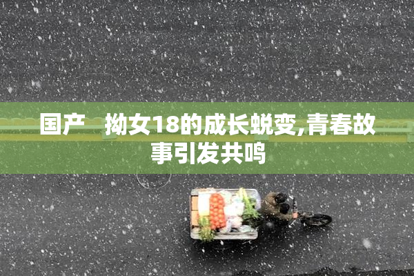 国产   拗女18的成长蜕变,青春故事引发共鸣