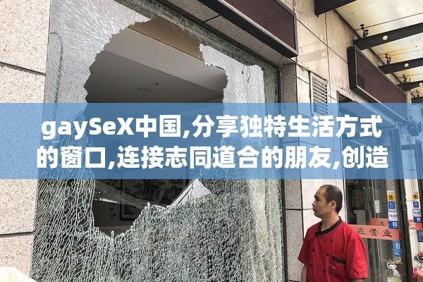 gaySeX中国,分享独特生活方式的窗口,连接志同道合的朋友,创造温暖