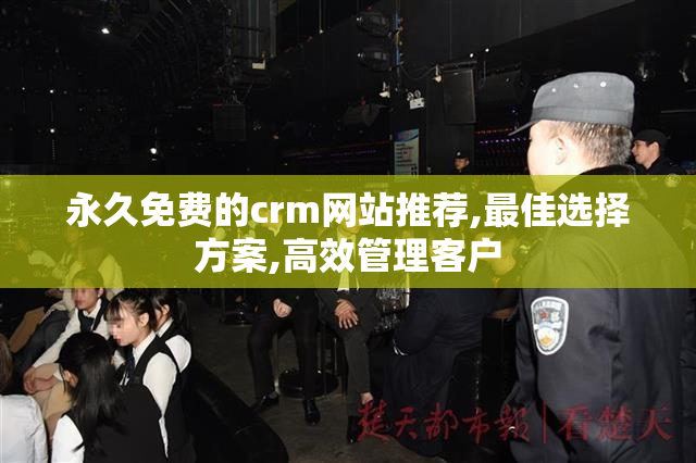永久免费的crm网站推荐,最佳选择方案,高效管理客户