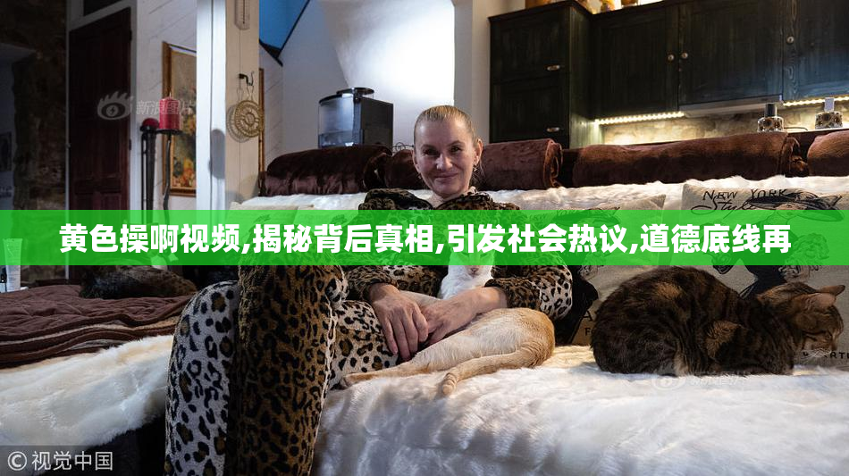黄色操啊视频,揭秘背后真相,引发社会热议,道德底线再