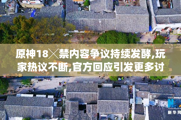 原神18╳禁内容争议持续发酵,玩家热议不断,官方回应引发更多讨论