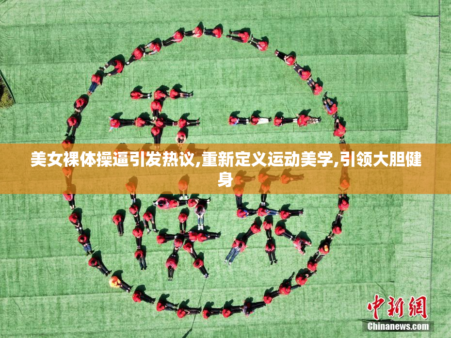 美女裸体操逼引发热议,重新定义运动美学,引领大胆健身