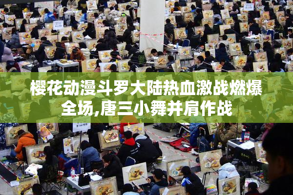 樱花动漫斗罗大陆热血激战燃爆全场,唐三小舞并肩作战