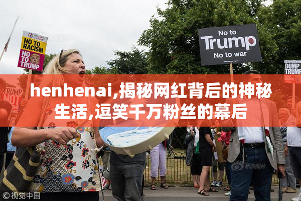 henhenai,揭秘网红背后的神秘生活,逗笑千万粉丝的幕后