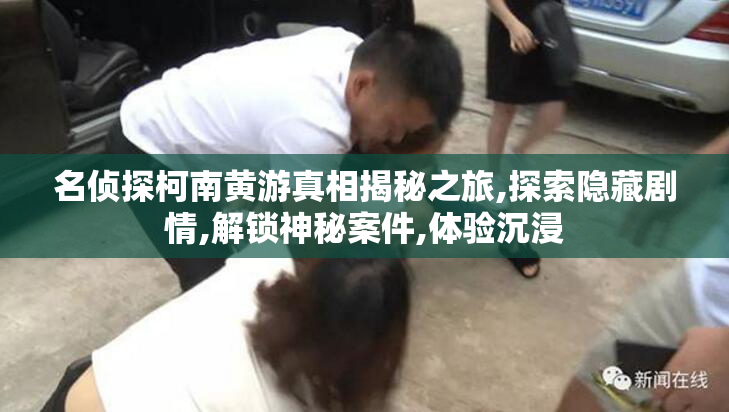 名侦探柯南黄游真相揭秘之旅,探索隐藏剧情,解锁神秘案件,体验沉浸