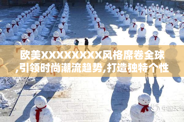 欧美XXXXXXXX风格席卷全球,引领时尚潮流趋势,打造独特个性穿搭