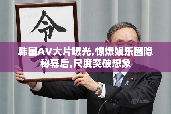 韩国AV大片曝光,惊爆娱乐圈隐秘幕后,尺度突破想象