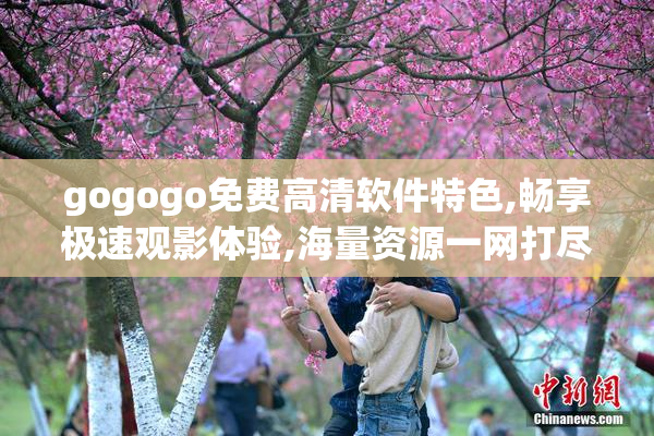 gogogo免费高清软件特色,畅享极速观影体验,海量资源一网打尽