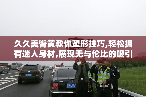 久久美臀黄教你塑形技巧,轻松拥有迷人身材,展现无与伦比的吸引力