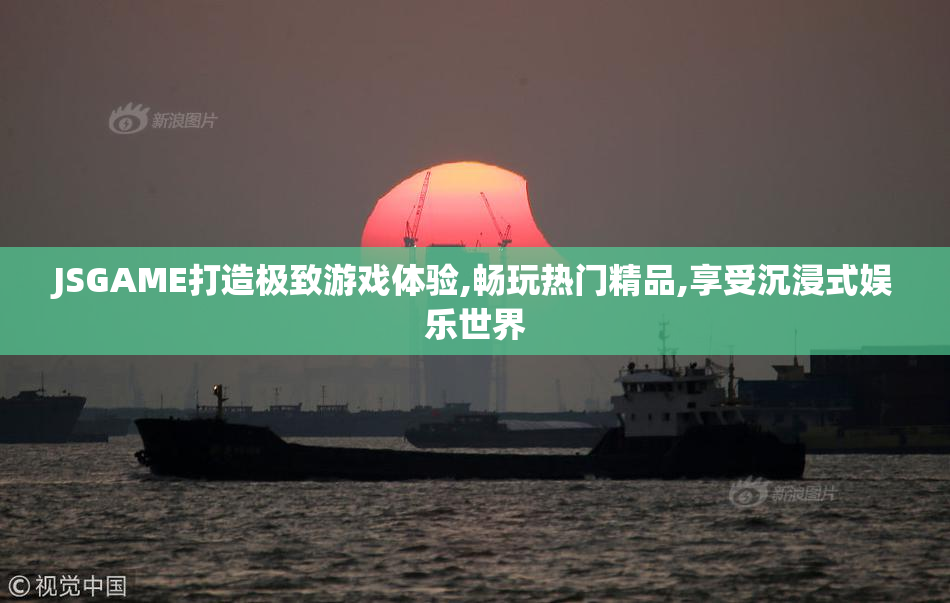 JSGAME打造极致游戏体验,畅玩热门精品,享受沉浸式娱乐世界
