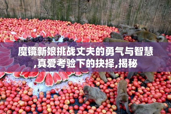 魔镜新娘挑战丈夫的勇气与智慧,真爱考验下的抉择,揭秘