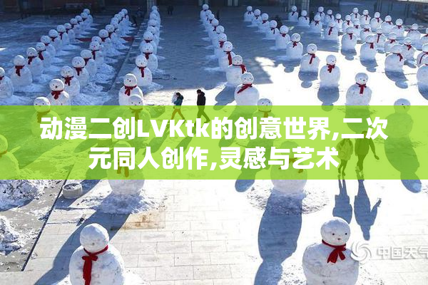 动漫二创LVKtk的创意世界,二次元同人创作,灵感与艺术