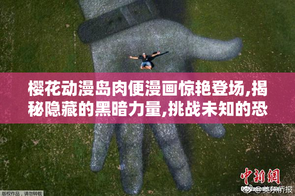 樱花动漫岛肉便漫画惊艳登场,揭秘隐藏的黑暗力量,挑战未知的恐怖