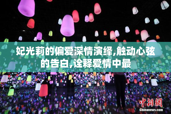 妃光莉的偏爱深情演绎,触动心弦的告白,诠释爱情中最