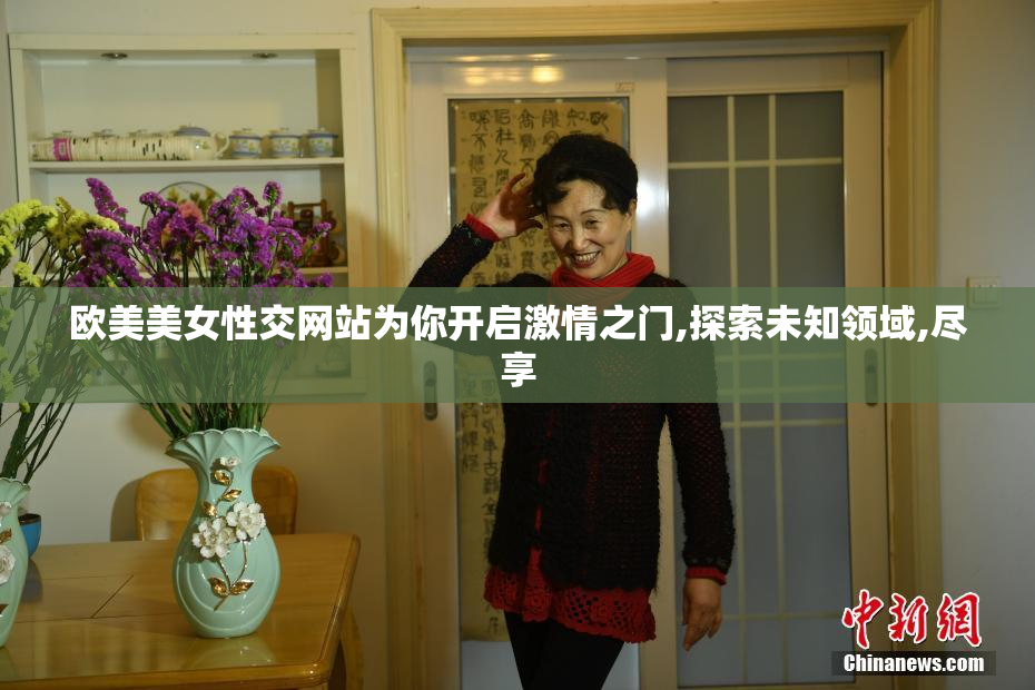 欧美美女性交网站为你开启激情之门,探索未知领域,尽享