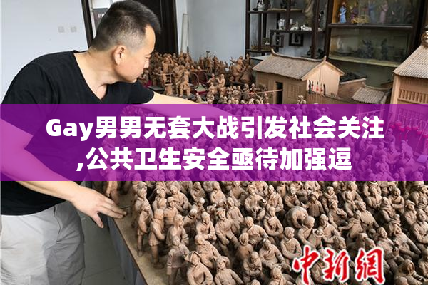 Gay男男无套大战引发社会关注,公共卫生安全亟待加强逗