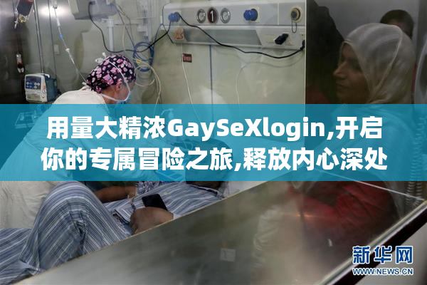 用量大精浓GaySeXlogin,开启你的专属冒险之旅,释放内心深处的渴望