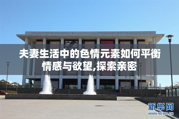 夫妻生活中的色情元素如何平衡情感与欲望,探索亲密