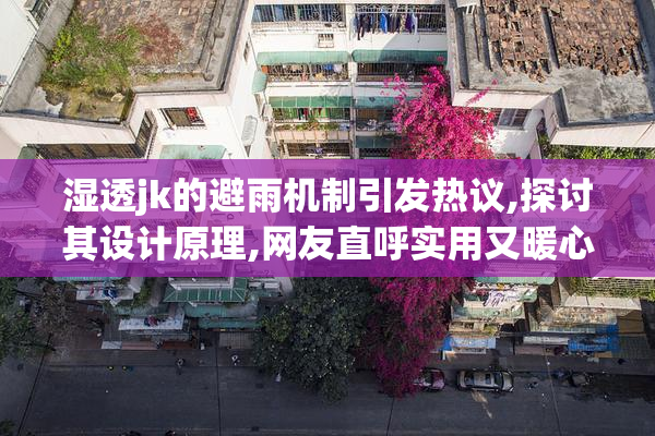 湿透jk的避雨机制引发热议,探讨其设计原理,网友直呼实用又暖心