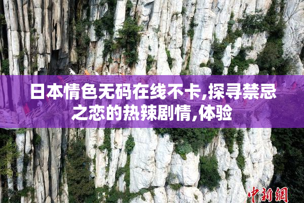 日本情色无码在线不卡,探寻禁忌之恋的热辣剧情,体验