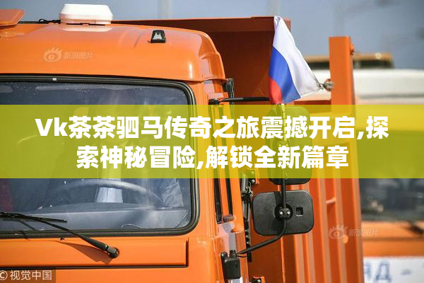 Vk茶茶驷马传奇之旅震撼开启,探索神秘冒险,解锁全新篇章
