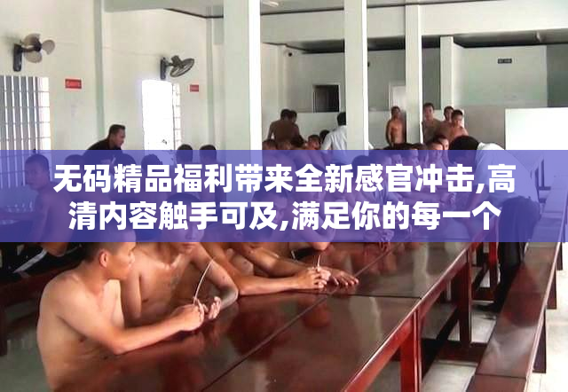 无码精品福利带来全新感官冲击,高清内容触手可及,满足你的每一个