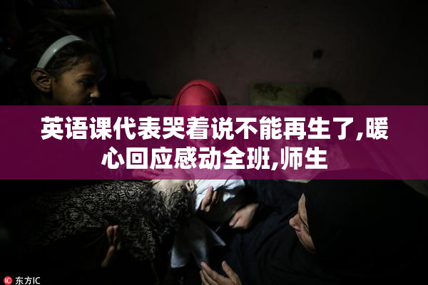 英语课代表哭着说不能再生了,暖心回应感动全班,师生