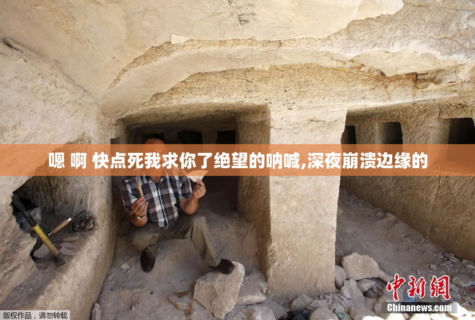 嗯 啊 快点死我求你了绝望的呐喊,深夜崩溃边缘的