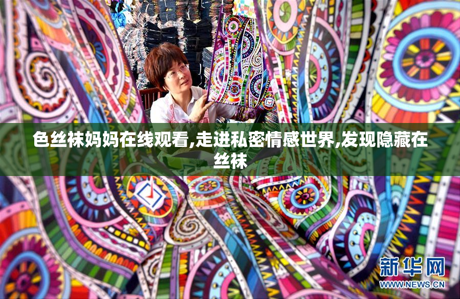色丝袜妈妈在线观看,走进私密情感世界,发现隐藏在丝袜