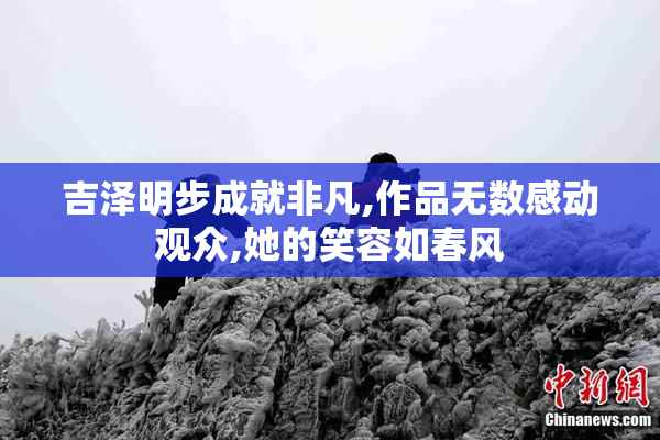 吉泽明步成就非凡,作品无数感动观众,她的笑容如春风
