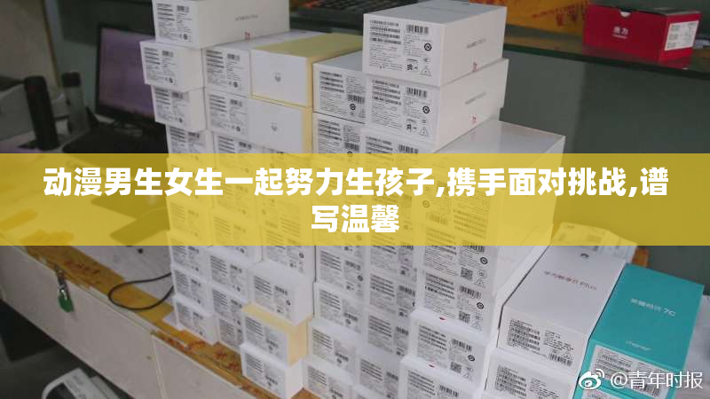 动漫男生女生一起努力生孩子,携手面对挑战,谱写温馨