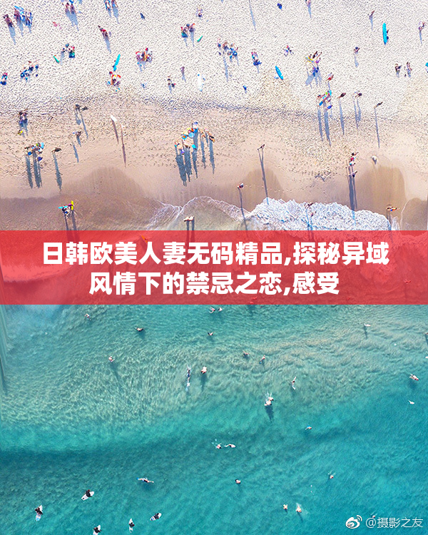 日韩欧美人妻无码精品,探秘异域风情下的禁忌之恋,感受