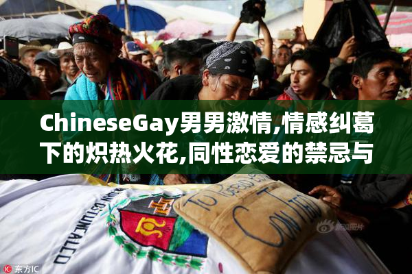 ChineseGay男男激情,情感纠葛下的炽热火花,同性恋爱的禁忌与真实