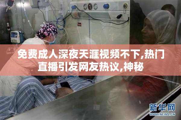 免费成人深夜天涯视频不下,热门直播引发网友热议,神秘